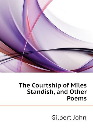 Gilbert John The Courtship of Miles Standish, and Other Poems