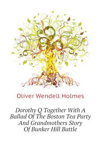 Oliver Wendell Holmes Dorothy Q Together With A Ballad Of The Boston Tea Party And Grandmothers Story Of Bunker Hill Battle