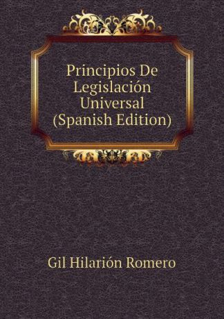 Gil Hilarión Romero Principios De Legislacion Universal (Spanish Edition)