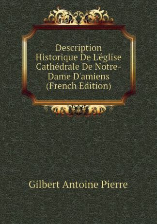 Gilbert Antoine Pierre Description Historique De Leglise Cathedrale De Notre-Dame Damiens (French Edition)