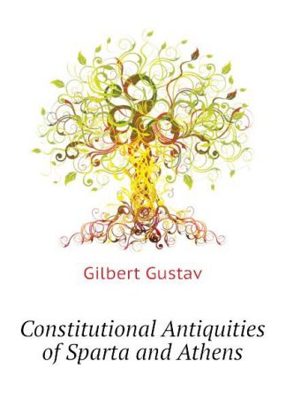 Gilbert Gustav Constitutional Antiquities of Sparta and Athens