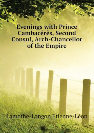 Lamothe-Langon Etienne-Léon Evenings with Prince Cambaceres, Second Consul, Arch-Chancellor of the Empire