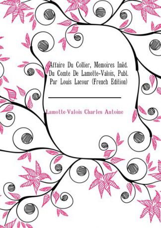 Lamotte-Valois Charles Antoine Affaire Du Collier, Memoires Ined. Du Comte De Lamotte-Valois, Publ. Par Louis Lacour (French Edition)