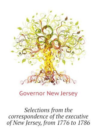 Governor New Jersey Selections from the correspondence of the executive of New Jersey, from 1776 to 1786