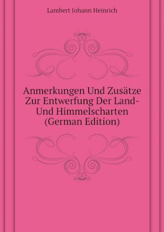 Lambert Johann Heinrich Anmerkungen Und Zusatze Zur Entwerfung Der Land- Und Himmelscharten (German Edition)