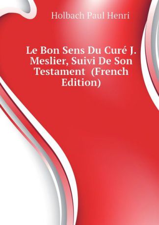 Holbach Paul Henri Le Bon Sens Du Cure J. Meslier, Suivi De Son Testament (French Edition)