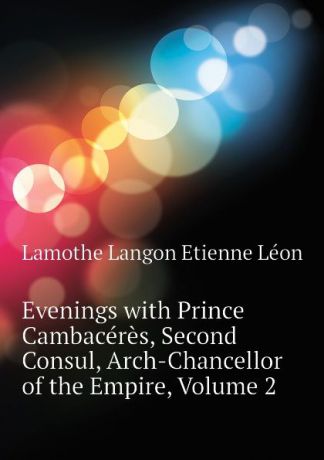 Lamothe Langon Etienne Léon Evenings with Prince Cambaceres, Second Consul, Arch-Chancellor of the Empire, Volume 2