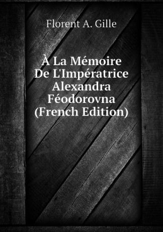 Florent A. Gille A La Memoire De LImperatrice Alexandra Feodorovna (French Edition)