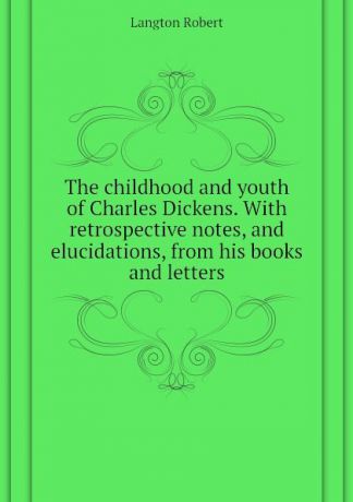 Langton Robert The childhood and youth of Charles Dickens. With retrospective notes, and elucidations, from his books and letters