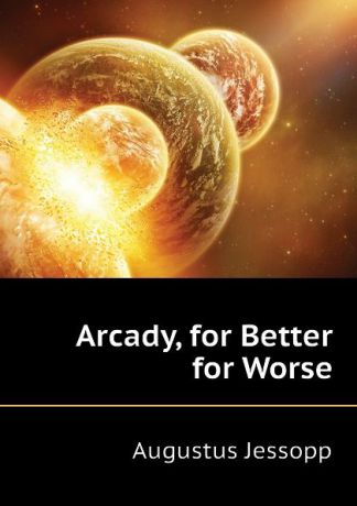 Jessopp Augustus Arcady, for Better for Worse