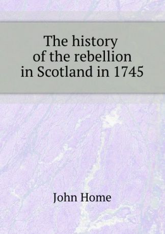 J. Home The history of the rebellion in Scotland in 1745