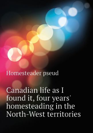Homesteader pseud Canadian life as I found it, four years homesteading in the North-West territories