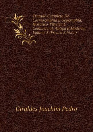 Giraldes Joachim Pedro Tratado Completo De Cosmographia E Geographia, Historico-Physica E Commercial, Antiga E Moderna, Volume 3 (French Edition)