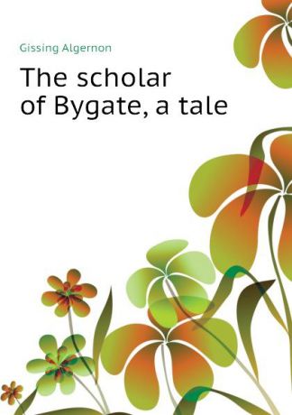 Gissing Algernon The scholar of Bygate, a tale