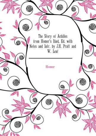 Homer The Story of Achilles from Homers Iliad, Ed. with Notes and Intr. by J.H. Pratt and W. Leaf