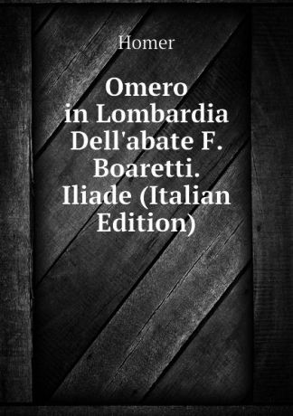 Homer Omero in Lombardia Dellabate F. Boaretti. Iliade (Italian Edition)