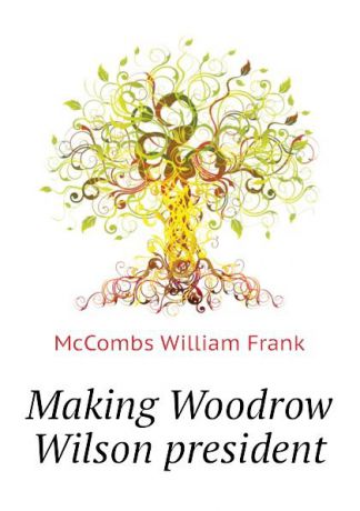 McCombs William Frank Making Woodrow Wilson president