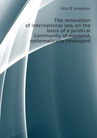 Jitta D. Josephus The renovation of international law, on the basis of a juridical community of mankind, systematically developed