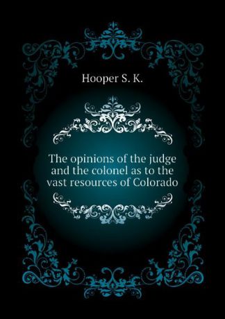 Hooper S. K. The opinions of the judge and the colonel as to the vast resources of Colorado