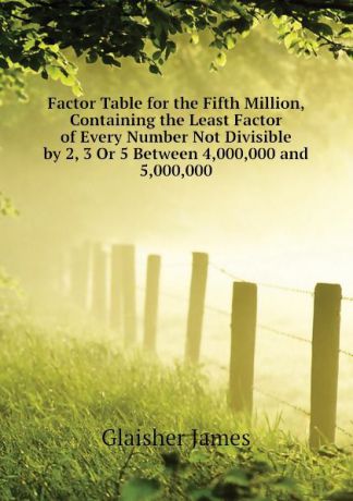 Glaisher James Factor Table for the Fifth Million, Containing the Least Factor of Every Number Not Divisible by 2, 3 Or 5 Between 4,000,000 and 5,000,000