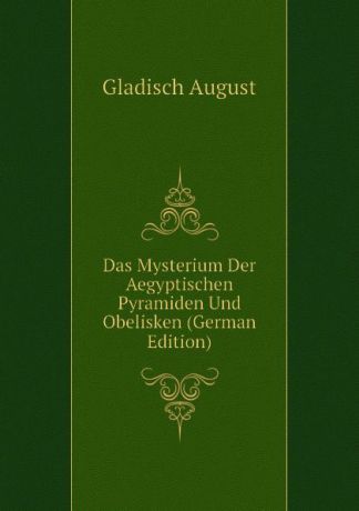 Gladisch August Das Mysterium Der Aegyptischen Pyramiden Und Obelisken (German Edition)