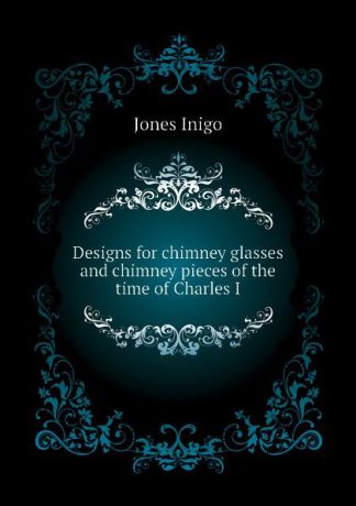 Jones Inigo Designs for chimney glasses and chimney pieces of the time of Charles I
