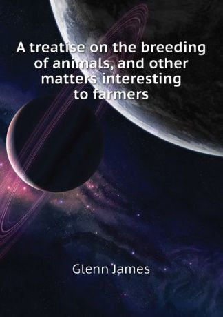Glenn James A treatise on the breeding of animals, and other matters interesting to farmers