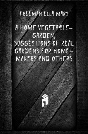 Freeman Ella Mary A home vegetable-garden, suggestions of real gardens for home-makers and others