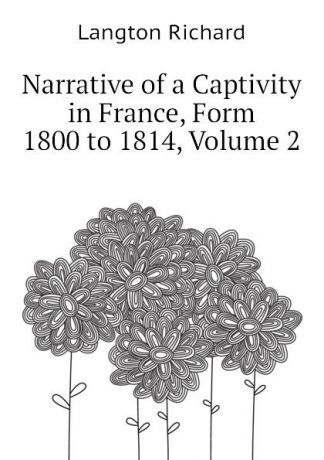 Langton Richard Narrative of a Captivity in France, Form 1800 to 1814, Volume 2