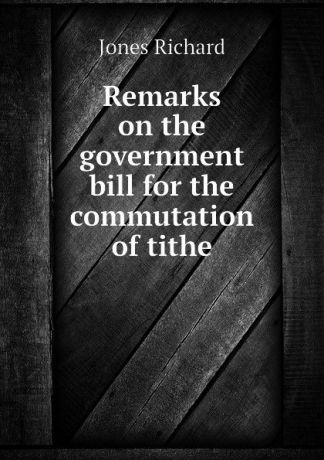 Jones Richard Remarks on the government bill for the commutation of tithe