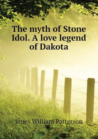Jones William Patterson The myth of Stone Idol. A love legend of Dakota