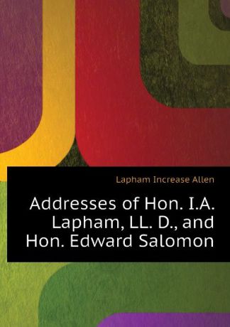 Lapham Increase Allen Addresses of Hon. I.A. Lapham, LL. D., and Hon. Edward Salomon