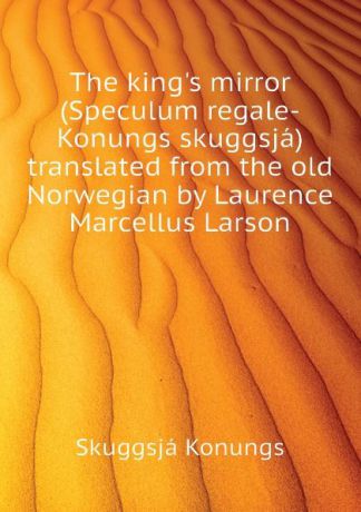 Skuggsjá Konungs The kings mirror (Speculum regale-Konungs skuggsja) translated from the old Norwegian by Laurence Marcellus Larson