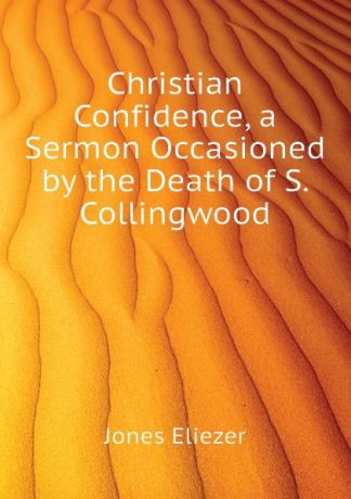Jones Eliezer Christian Confidence, a Sermon Occasioned by the Death of S. Collingwood