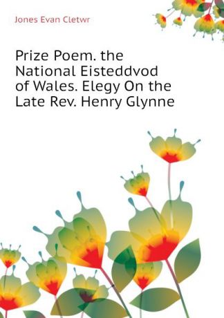 Jones Evan Cletwr Prize Poem. the National Eisteddvod of Wales. Elegy On the Late Rev. Henry Glynne