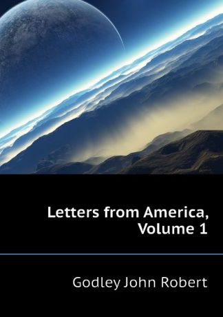 Godley John Robert Letters from America, Volume 1