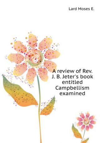 M.E. Lard A review of Rev. J. B. Jeters book entitled Campbellism examined
