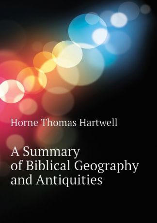 Horne Thomas Hartwell A Summary of Biblical Geography and Antiquities