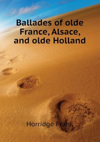 Horridge Frank Ballades of olde France, Alsace, and olde Holland