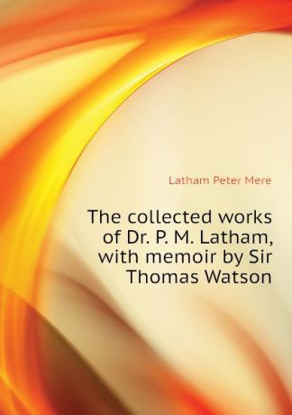 Latham Peter Mere The collected works of Dr. P. M. Latham, with memoir by Sir Thomas Watson