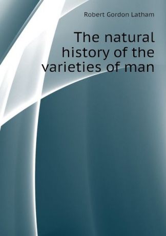 R. G. Latham The natural history of the varieties of man