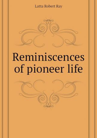 Latta Robert Ray Reminiscences of pioneer life