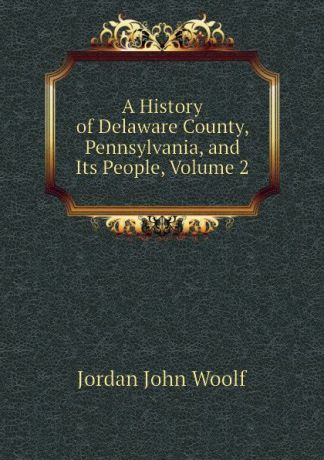 Jordan John Woolf A History of Delaware County, Pennsylvania, and Its People, Volume 2