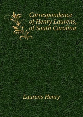 Laurens Henry Correspondence of Henry Laurens, of South Carolina