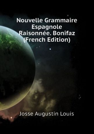 Josse Augustin Louis Nouvelle Grammaire Espagnole Raisonnee. Bonifaz (French Edition)