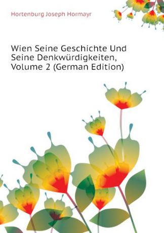 Hortenburg Joseph Hormayr Wien Seine Geschichte Und Seine Denkwurdigkeiten, Volume 2 (German Edition)