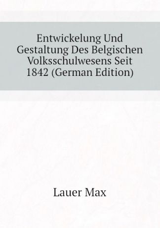 Lauer Max Entwickelung Und Gestaltung Des Belgischen Volksschulwesens Seit 1842 (German Edition)