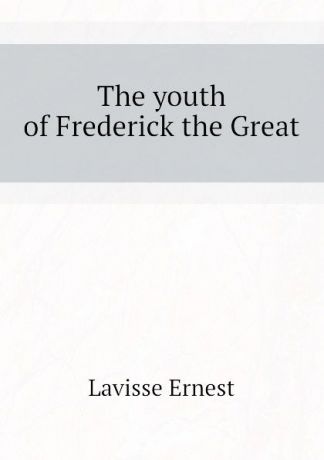 Lavisse Ernest The youth of Frederick the Great