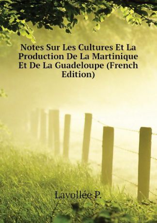 Lavollée P. Notes Sur Les Cultures Et La Production De La Martinique Et De La Guadeloupe (French Edition)