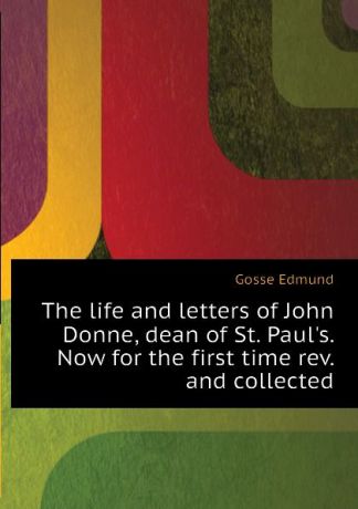 Edmund Gosse The life and letters of John Donne, dean of St. Pauls. Now for the first time rev. and collected